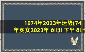 1974年2023年运势(74年虎女2023年 🦄 下半 🪴 年运势)